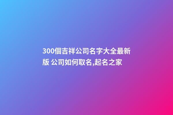 300個吉祥公司名字大全最新版 公司如何取名,起名之家-第1張-公司起名-玄機派